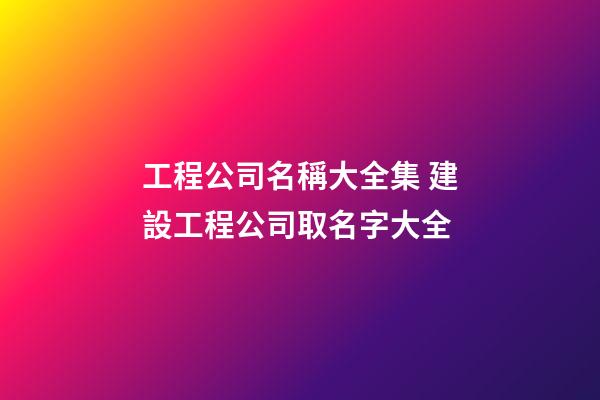 工程公司名稱大全集 建設工程公司取名字大全-第1張-公司起名-玄機派